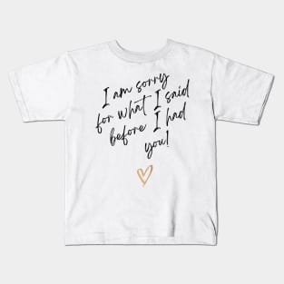 i am sorry for what i said fore i had you Kids T-Shirt